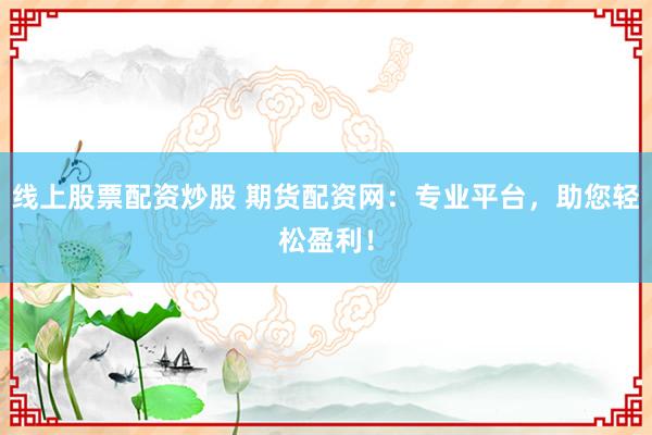 线上股票配资炒股 期货配资网：专业平台，助您轻松盈利！