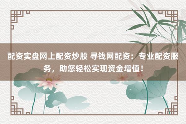 配资实盘网上配资炒股 寻钱网配资：专业配资服务，助您轻松实现资金增值！