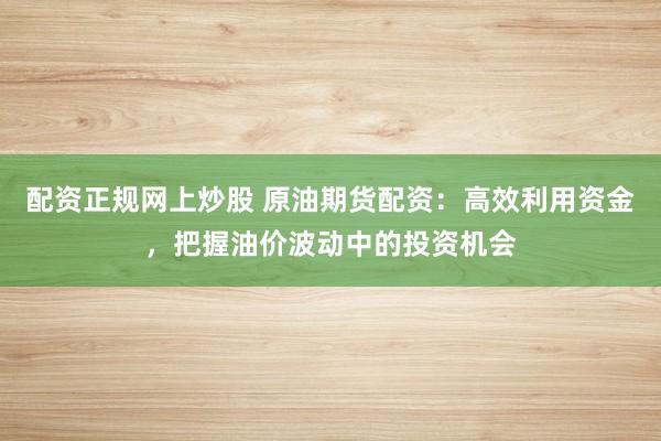 配资正规网上炒股 原油期货配资：高效利用资金，把握油价波动中的投资机会