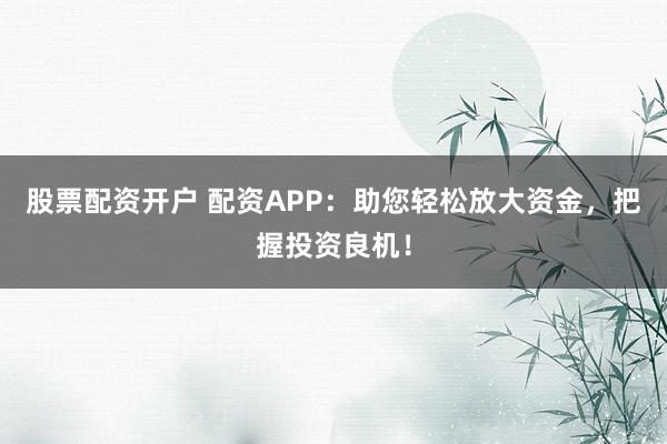 股票配资开户 配资APP：助您轻松放大资金，把握投资良机！