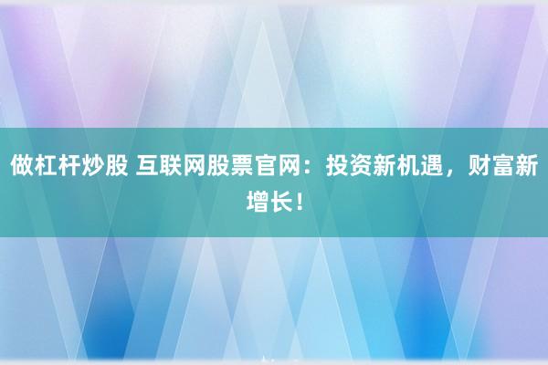 做杠杆炒股 互联网股票官网：投资新机遇，财富新增长！