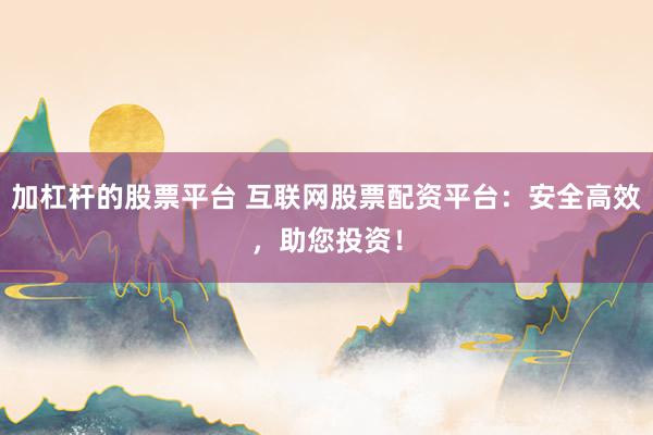 加杠杆的股票平台 互联网股票配资平台：安全高效，助您投资！