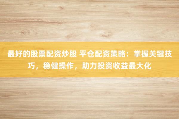 最好的股票配资炒股 平仓配资策略：掌握关键技巧，稳健操作，助力投资收益最大化