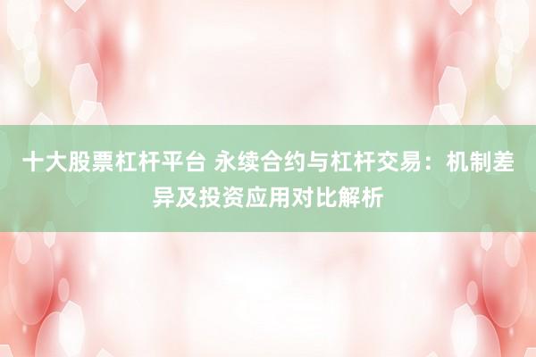 十大股票杠杆平台 永续合约与杠杆交易：机制差异及投资应用对比解析