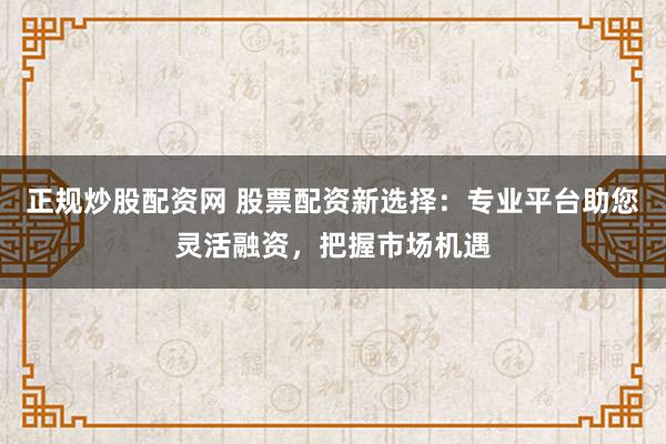 正规炒股配资网 股票配资新选择：专业平台助您灵活融资，把握市场机遇
