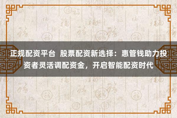 正规配资平台  股票配资新选择：惠管钱助力投资者灵活调配资金，开启智能配资时代