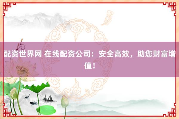 配资世界网 在线配资公司：安全高效，助您财富增值！