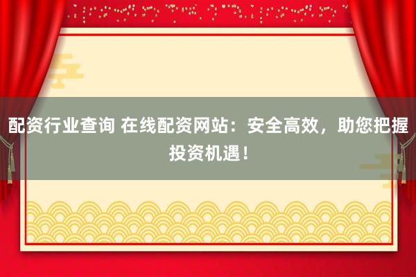 配资行业查询 在线配资网站：安全高效，助您把握投资机遇！