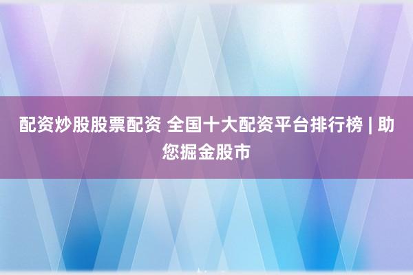 配资炒股股票配资 全国十大配资平台排行榜 | 助您掘金股市