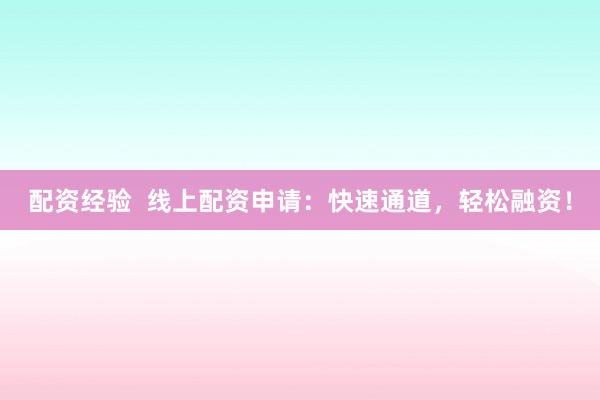 配资经验  线上配资申请：快速通道，轻松融资！