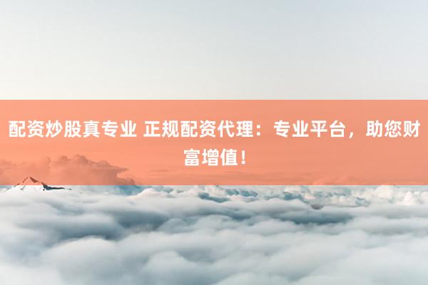 配资炒股真专业 正规配资代理：专业平台，助您财富增值！
