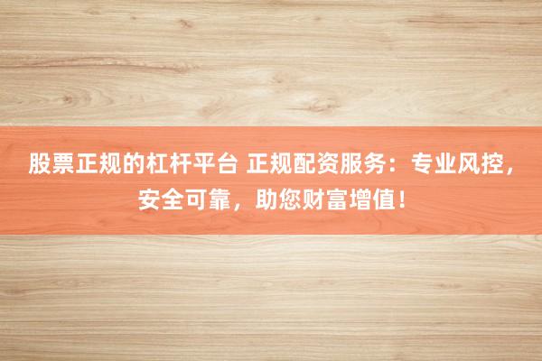 股票正规的杠杆平台 正规配资服务：专业风控，安全可靠，助您财富增值！