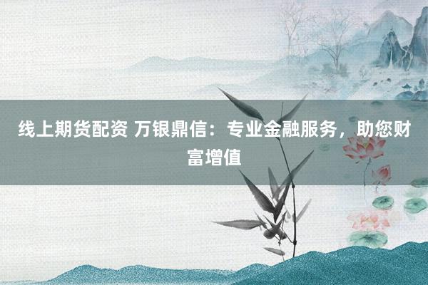 线上期货配资 万银鼎信：专业金融服务，助您财富增值
