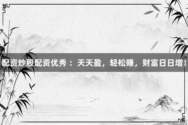 配资炒股配资优秀 ：天天盈，轻松赚，财富日日增！