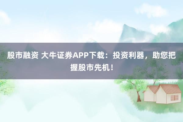 股市融资 大牛证券APP下载：投资利器，助您把握股市先机！