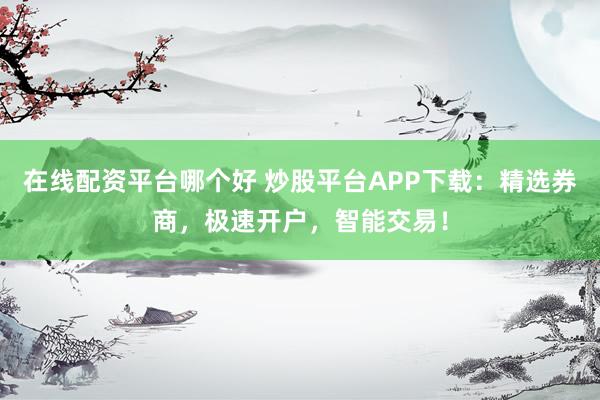 在线配资平台哪个好 炒股平台APP下载：精选券商，极速开户，智能交易！