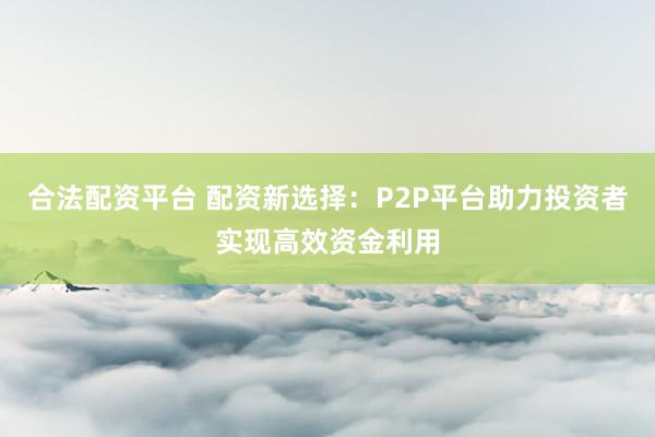 合法配资平台 配资新选择：P2P平台助力投资者实现高效资金利用