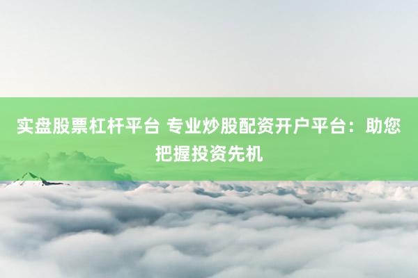 实盘股票杠杆平台 专业炒股配资开户平台：助您把握投资先机