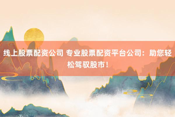 线上股票配资公司 专业股票配资平台公司：助您轻松驾驭股市！