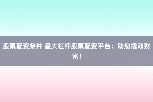 股票配资条件 最大杠杆股票配资平台：助您撬动财富！