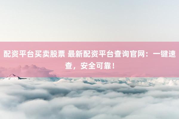 配资平台买卖股票 最新配资平台查询官网：一键速查，安全可靠！