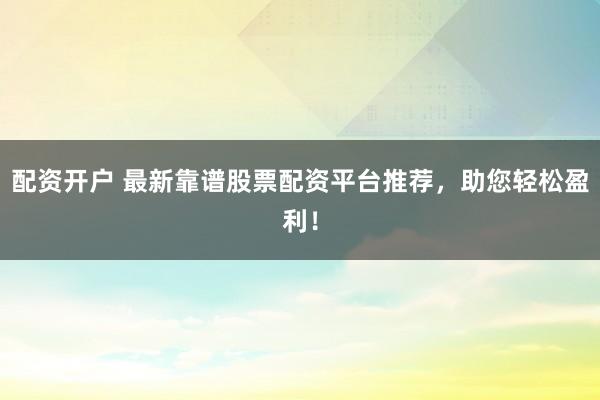 配资开户 最新靠谱股票配资平台推荐，助您轻松盈利！