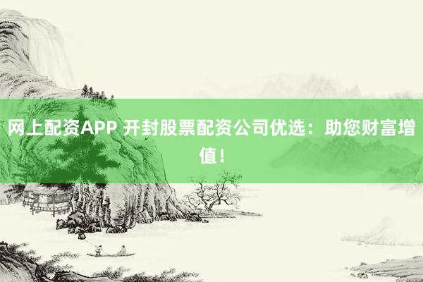 网上配资APP 开封股票配资公司优选：助您财富增值！