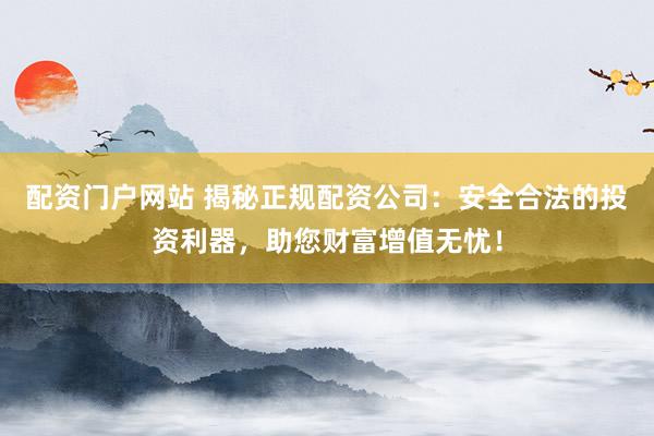 配资门户网站 揭秘正规配资公司：安全合法的投资利器，助您财富增值无忧！