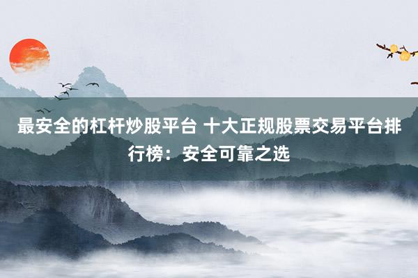 最安全的杠杆炒股平台 十大正规股票交易平台排行榜：安全可靠之选