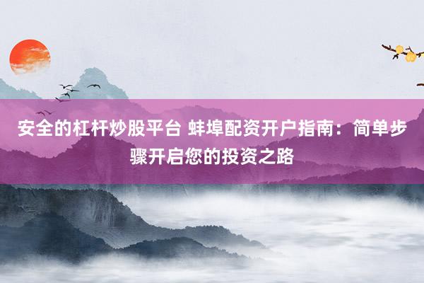安全的杠杆炒股平台 蚌埠配资开户指南：简单步骤开启您的投资之路