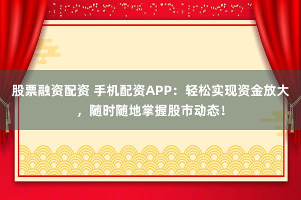 股票融资配资 手机配资APP：轻松实现资金放大，随时随地掌握股市动态！
