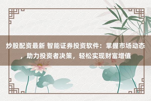 炒股配资最新 智能证券投资软件：掌握市场动态，助力投资者决策，轻松实现财富增值