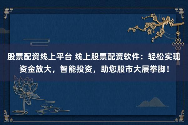 股票配资线上平台 线上股票配资软件：轻松实现资金放大，智能投资，助您股市大展拳脚！
