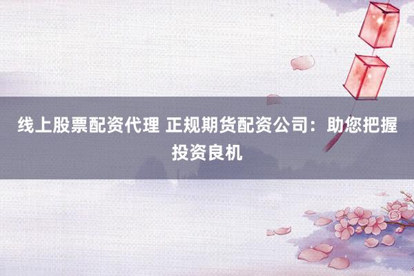 线上股票配资代理 正规期货配资公司：助您把握投资良机