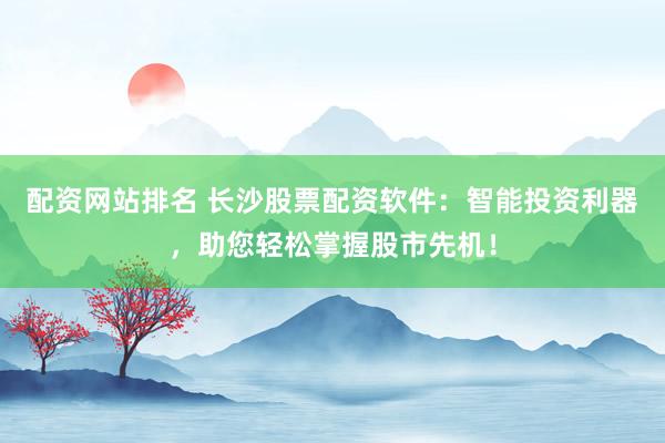 配资网站排名 长沙股票配资软件：智能投资利器，助您轻松掌握股市先机！
