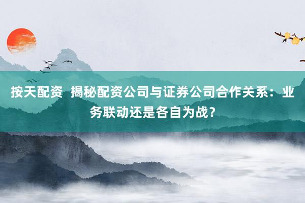 按天配资  揭秘配资公司与证券公司合作关系：业务联动还是各自为战？
