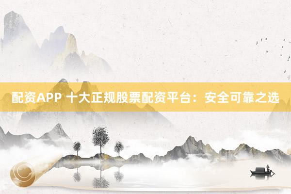 配资APP 十大正规股票配资平台：安全可靠之选