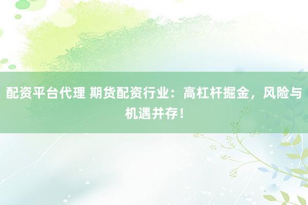 配资平台代理 期货配资行业：高杠杆掘金，风险与机遇并存！