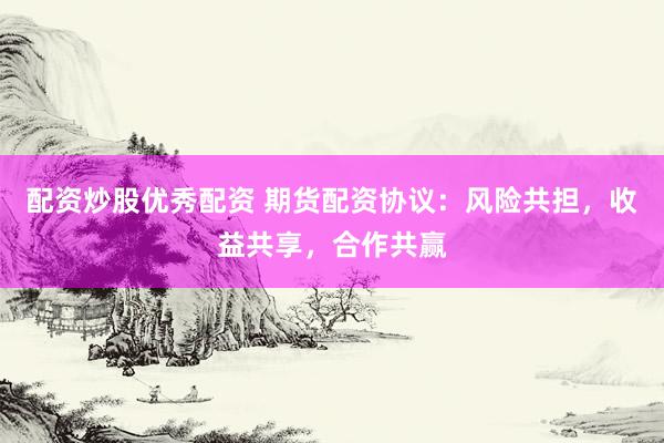 配资炒股优秀配资 期货配资协议：风险共担，收益共享，合作共赢