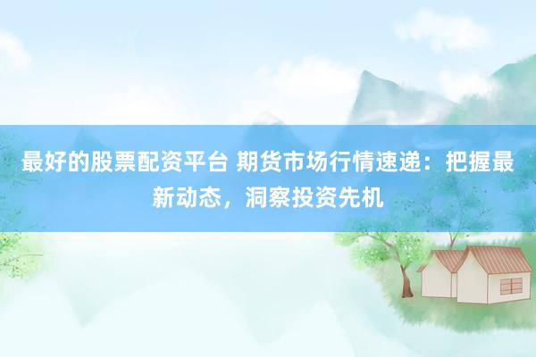 最好的股票配资平台 期货市场行情速递：把握最新动态，洞察投资先机