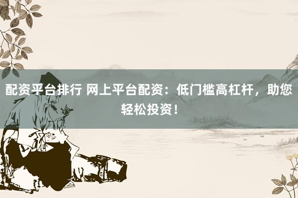 配资平台排行 网上平台配资：低门槛高杠杆，助您轻松投资！