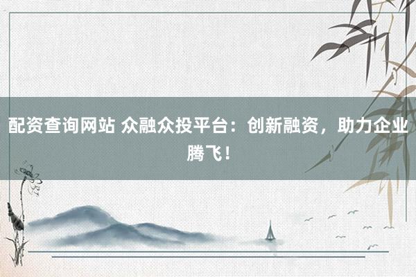 配资查询网站 众融众投平台：创新融资，助力企业腾飞！