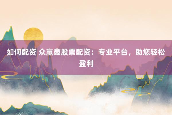 如何配资 众赢鑫股票配资：专业平台，助您轻松盈利