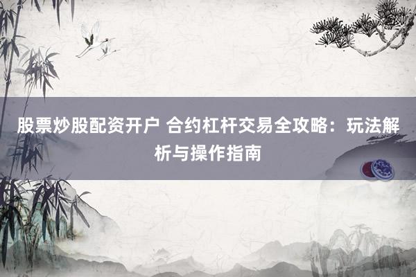 股票炒股配资开户 合约杠杆交易全攻略：玩法解析与操作指南