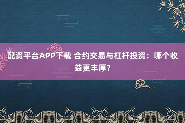 配资平台APP下载 合约交易与杠杆投资：哪个收益更丰厚？