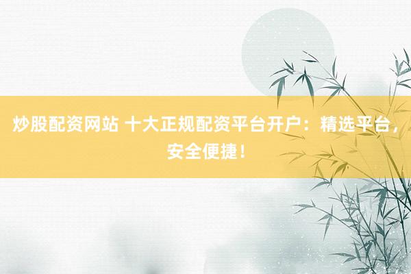 炒股配资网站 十大正规配资平台开户：精选平台，安全便捷！