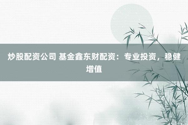 炒股配资公司 基金鑫东财配资：专业投资，稳健增值