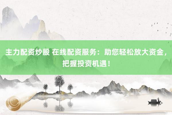 主力配资炒股 在线配资服务：助您轻松放大资金，把握投资机遇！