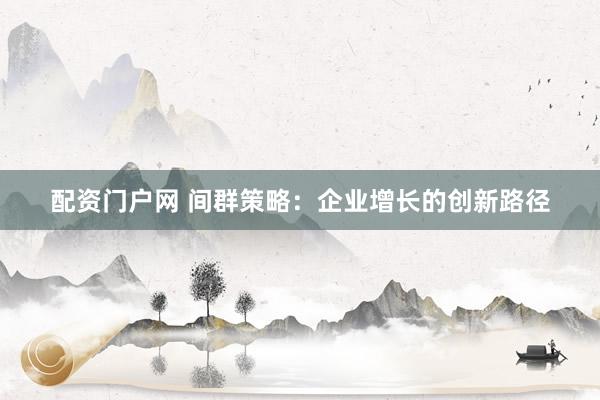 配资门户网 间群策略：企业增长的创新路径