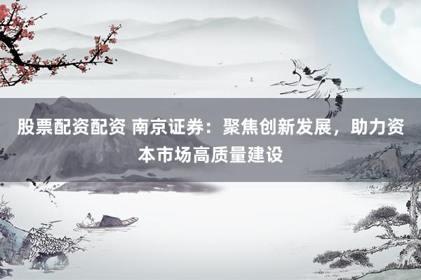 股票配资配资 南京证券：聚焦创新发展，助力资本市场高质量建设